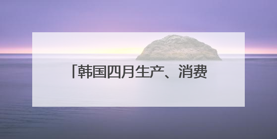 韩国四月生产、消费、投资环比全面下滑