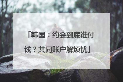 韩国：约会到底谁付钱？共同账户解烦忧