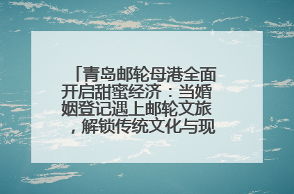 青岛邮轮母港全面开启甜蜜经济：当婚姻登记遇上邮轮文旅，解锁传统文化与现代浪漫的双重密码