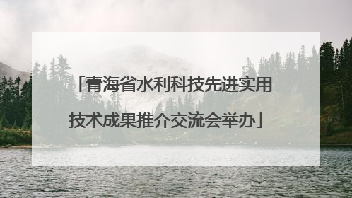 青海省水利科技先进实用技术成果推介交流会举办