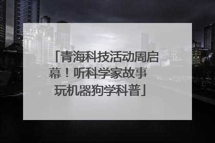 青海科技活动周启幕！听科学家故事 玩机器狗学科普