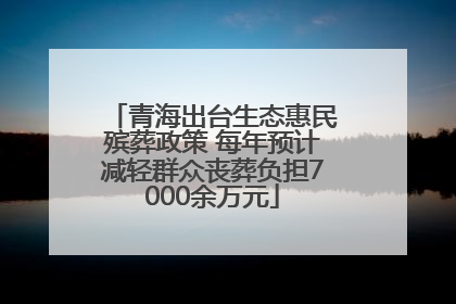 青海出台生态惠民殡葬政策 每年预计减轻群众丧葬负担7000余万元