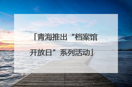 青海推出“档案馆开放日”系列活动