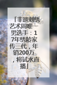 非遗刺绣艺术周唯一男选手：17年绣龄家传三代，年销200万，将试水直播