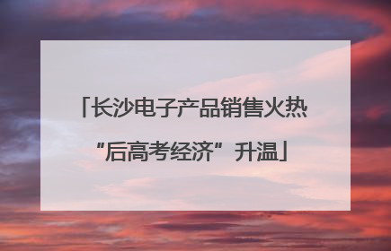 长沙电子产品销售火热 “后高考经济”升温