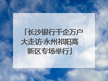 长沙银行千企万户大走访·永州祁阳高新区专场举行