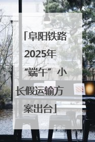 阜阳铁路2025年“端午”小长假运输方案出台