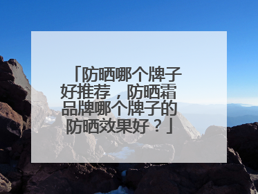 防晒哪个牌子好推荐，防晒霜品牌哪个牌子的防晒效果好？