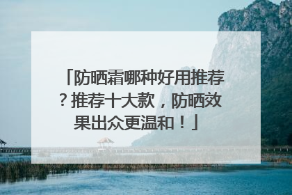 防晒霜哪种好用推荐？推荐十大款，防晒效果出众更温和！