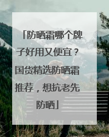 防晒霜哪个牌子好用又便宜？国货精选防晒霜推荐，想抗老先防晒