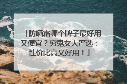 防晒霜哪个牌子最好用又便宜？穷鬼女大严选：性价比高又好用！