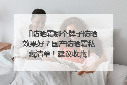防晒霜哪个牌子防晒效果好？国产防晒霜私藏清单！建议收藏