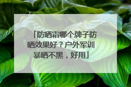 防晒霜哪个牌子防晒效果好？户外军训暴晒不黑，好用
