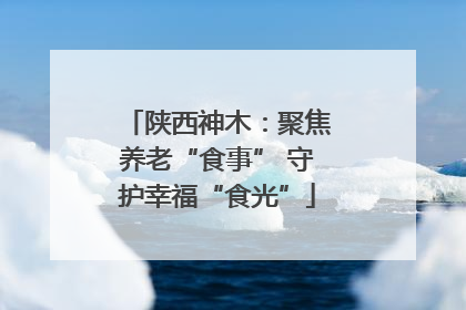 陕西神木：聚焦养老“食事” 守护幸福“食光”