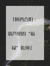 陕西合阳：葫芦里的“福禄”乾坤