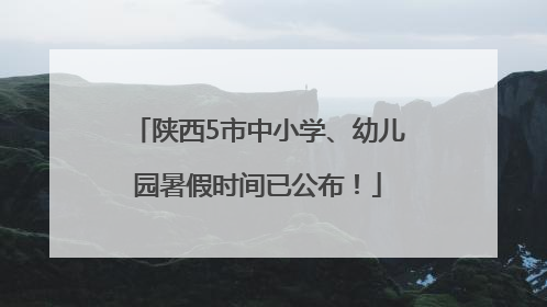 陕西5市中小学、幼儿园暑假时间已公布！