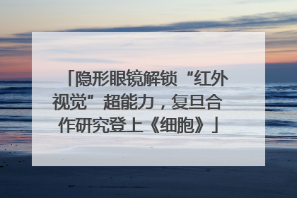 隐形眼镜解锁“红外视觉”超能力，复旦合作研究登上《细胞》