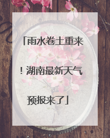 雨水卷土重来！湖南最新天气预报来了
