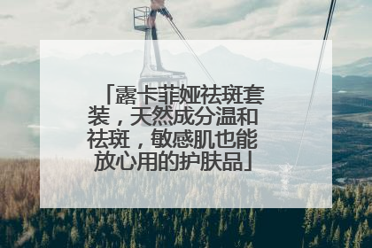 露卡菲娅祛斑套装，天然成分温和祛斑，敏感肌也能放心用的护肤品
