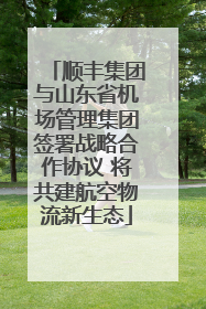 顺丰集团与山东省机场管理集团签署战略合作协议 将共建航空物流新生态