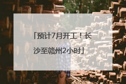 预计7月开工！长沙至赣州2小时