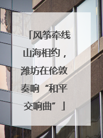 风筝牵线山海相约，潍坊在伦敦奏响“和平交响曲”