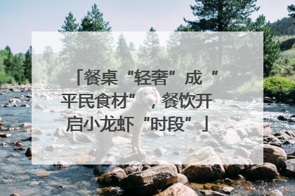 餐桌“轻奢”成“平民食材”，餐饮开启小龙虾“时段”