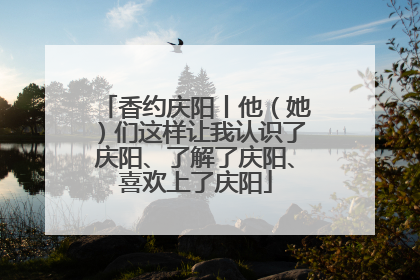 香约庆阳丨他（她）们这样让我认识了庆阳、了解了庆阳、喜欢上了庆阳
