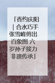 香约庆阳｜合水巧手张雪峰剪出百象图 六岁孙子接力非遗传承