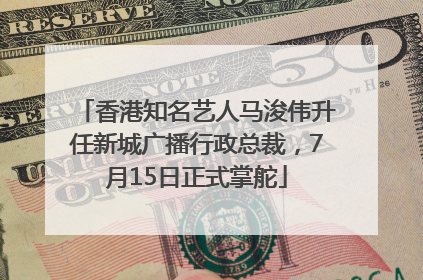 香港知名艺人马浚伟升任新城广播行政总裁，7月15日正式掌舵