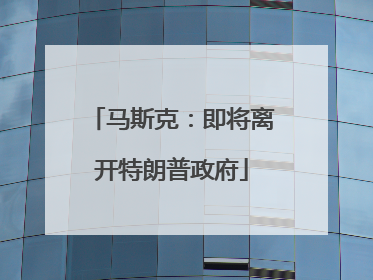 马斯克：即将离开特朗普政府