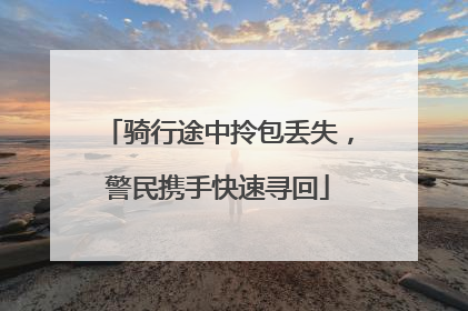 骑行途中拎包丢失，警民携手快速寻回