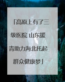 高原上有了三级医院 山东援青助力海北托起群众健康梦