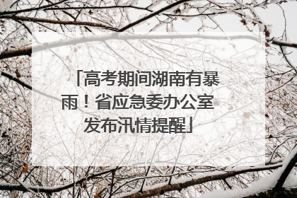 高考期间湖南有暴雨！省应急委办公室发布汛情提醒