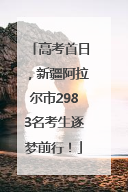高考首日，新疆阿拉尔市2983名考生逐梦前行！