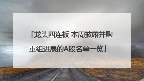龙头四连板 本周披露并购重组进展的A股名单一览