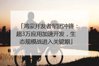 鸿蒙开发者军团冲锋：超3万应用加速开发，生态规模战进入关键期