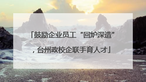 鼓励企业员工“回炉深造”，台州政校企联手育人才