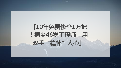 10年免费修伞1万把！桐乡46岁工程师，用双手“缝补”人心