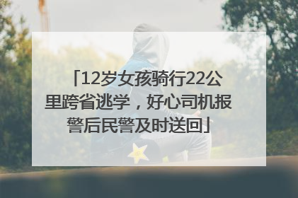 12岁女孩骑行22公里跨省逃学，好心司机报警后民警及时送回