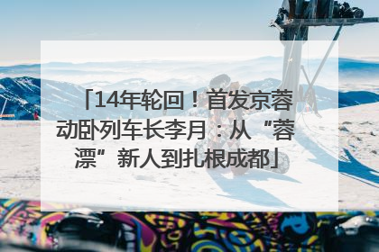 14年轮回！首发京蓉动卧列车长李月：从“蓉漂”新人到扎根成都