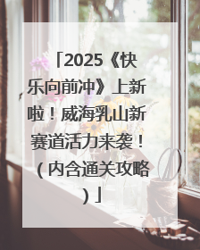 2025《快乐向前冲》上新啦！威海乳山新赛道活力来袭！（内含通关攻略）