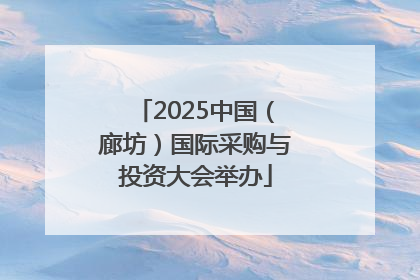 2025中国（廊坊）国际采购与投资大会举办