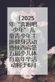 2025年“奔跑吧·少年”儿童青少年主题健身活动暨陕西省第五届少儿体育嘉年华活动将于6月14日正式举办