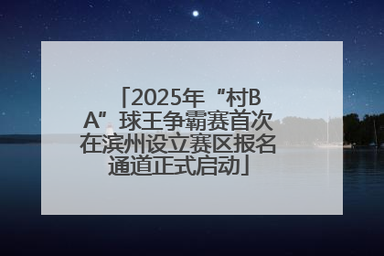 2025年“村BA”球王争霸赛首次在滨州设立赛区报名通道正式启动