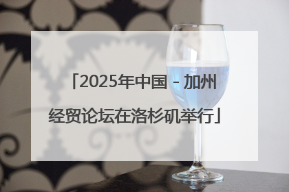 2025年中国－加州经贸论坛在洛杉矶举行