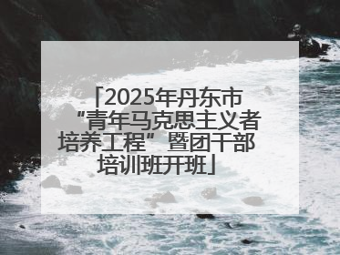 2025年丹东市“青年马克思主义者培养工程”暨团干部培训班开班