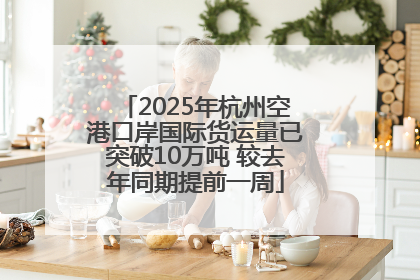 2025年杭州空港口岸国际货运量已突破10万吨 较去年同期提前一周