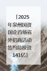 2025年泉州国资国企首场省外招商活动签约总投资141亿
