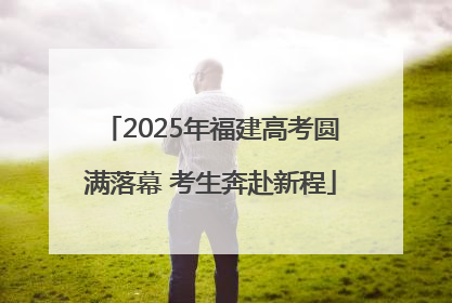 2025年福建高考圆满落幕 考生奔赴新程